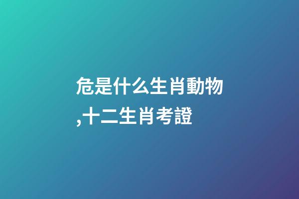 危是什么生肖動物,十二生肖考證(3)-第1張-觀點-玄機派