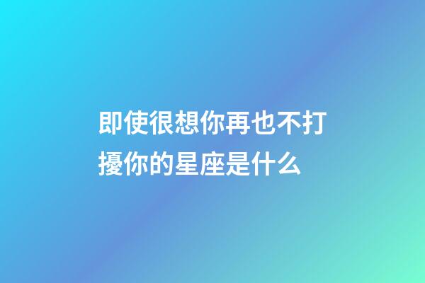 即使很想你再也不打擾你的星座是什么-第1張-星座運勢-玄機派