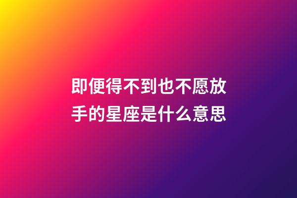 即便得不到也不愿放手的星座是什么意思-第1張-星座運(yùn)勢(shì)-玄機(jī)派