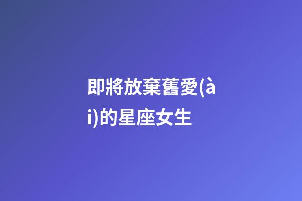 即將放棄舊愛(ài)的星座女生-第1張-星座運(yùn)勢(shì)-玄機(jī)派
