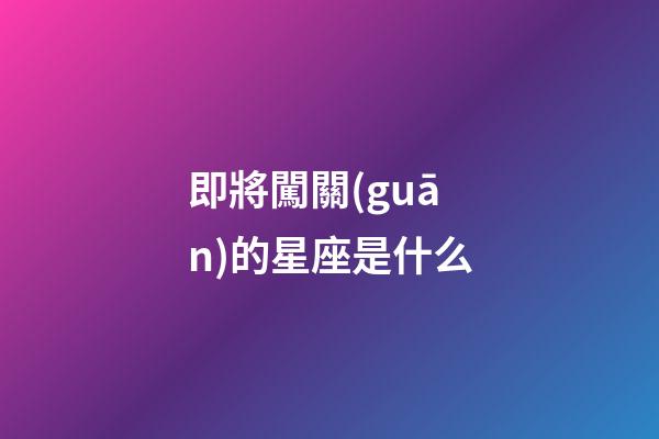 即將闖關(guān)的星座是什么-第1張-星座運(yùn)勢(shì)-玄機(jī)派