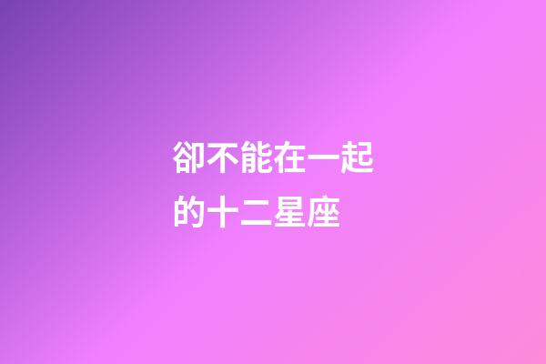卻不能在一起的十二星座-第1張-星座運勢-玄機派