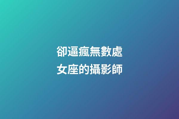 卻逼瘋無數處女座的攝影師-第1張-星座運勢-玄機派