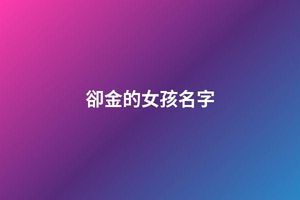 卻金的女孩名字(女孩名字有金的名字)-第1張-女孩起名-玄機派