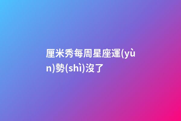 厘米秀每周星座運(yùn)勢(shì)沒了-第1張-星座運(yùn)勢(shì)-玄機(jī)派