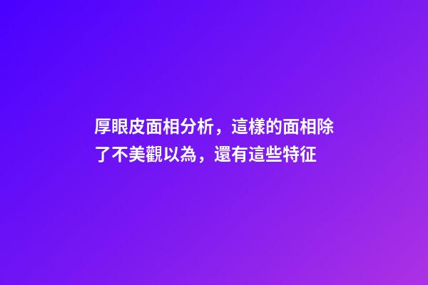 厚眼皮面相分析，這樣的面相除了不美觀以為，還有這些特征