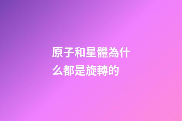 原子和星體為什么都是旋轉的-第1張-星座運勢-玄機派