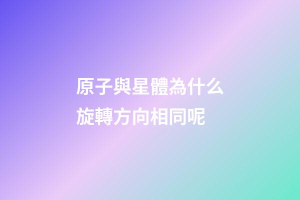 原子與星體為什么旋轉方向相同呢