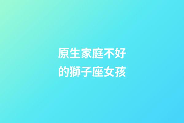 原生家庭不好的獅子座女孩-第1張-星座運勢-玄機派