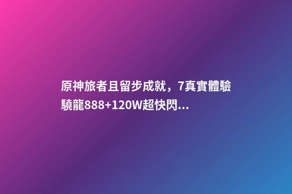 原神旅者且留步成就，7真實體驗驍龍888+120W超快閃充-第1張-觀點-玄機派
