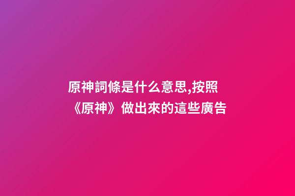 原神詞條是什么意思,按照《原神》做出來的這些廣告-第1張-觀點-玄機派