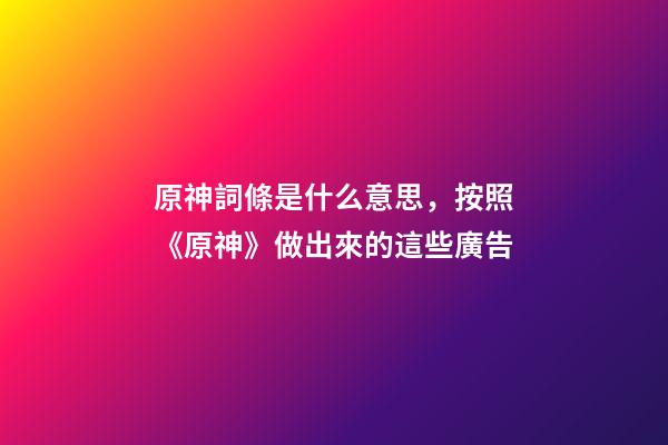 原神詞條是什么意思，按照《原神》做出來的這些廣告-第1張-觀點-玄機派