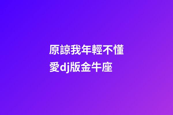 原諒我年輕不懂愛dj版金牛座-第1張-星座運勢-玄機派