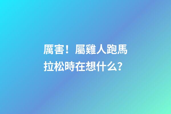 厲害！屬雞人跑馬拉松時在想什么？