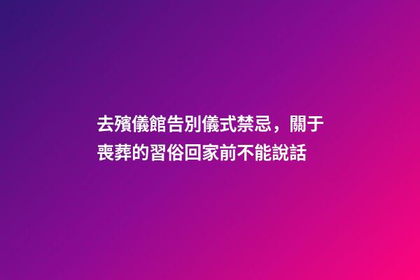 去殯儀館告別儀式禁忌，關于喪葬的習俗回家前不能說話-第1張-觀點-玄機派