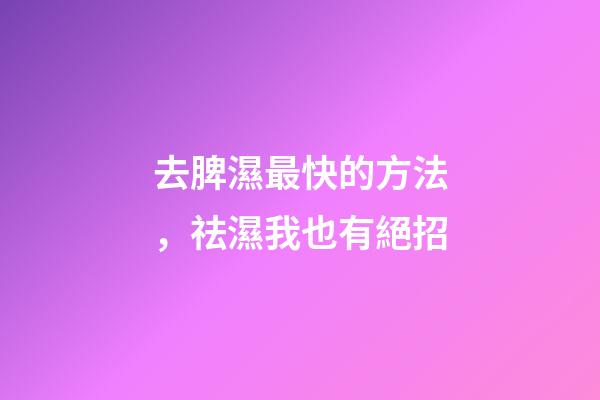 去脾濕最快的方法，祛濕我也有絕招-第1張-觀點-玄機派