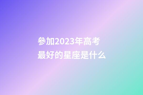 參加2023年高考最好的星座是什么-第1張-星座運勢-玄機派
