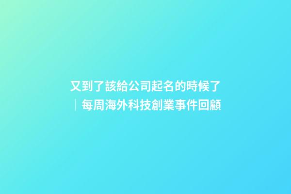 又到了該給公司起名的時候了｜每周海外科技創業事件回顧