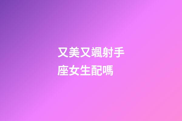 又美又颯射手座女生配嗎-第1張-星座運(yùn)勢(shì)-玄機(jī)派