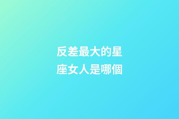 反差最大的星座女人是哪個-第1張-星座運勢-玄機派
