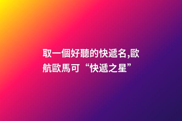 取一個好聽的快遞名,歐航歐馬可“快遞之星”-第1張-觀點-玄機派