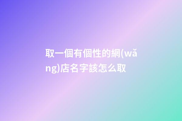 取一個有個性的網(wǎng)店名字該怎么取-第1張-店鋪起名-玄機派