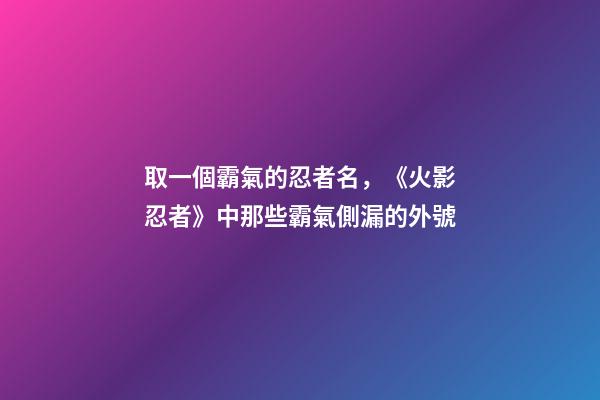 取一個霸氣的忍者名，《火影忍者》中那些霸氣側漏的外號-第1張-觀點-玄機派