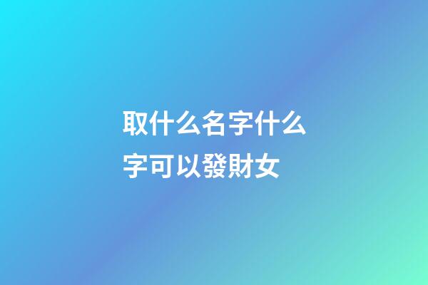 取什么名字什么字可以發財女(取什么名字發財之意)