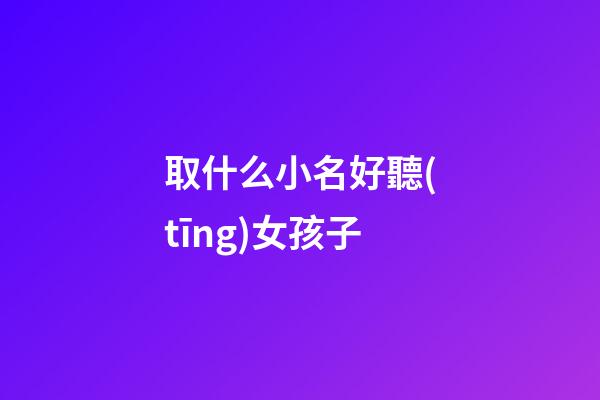 取什么小名好聽(tīng)女孩子(女孩子取什么小名字好聽(tīng))-第1張-女孩起名-玄機(jī)派