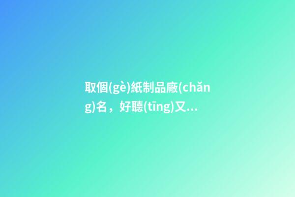 取個(gè)紙制品廠(chǎng)名，好聽(tīng)又有寓意的名字怎么起？-第1張-公司起名-玄機(jī)派