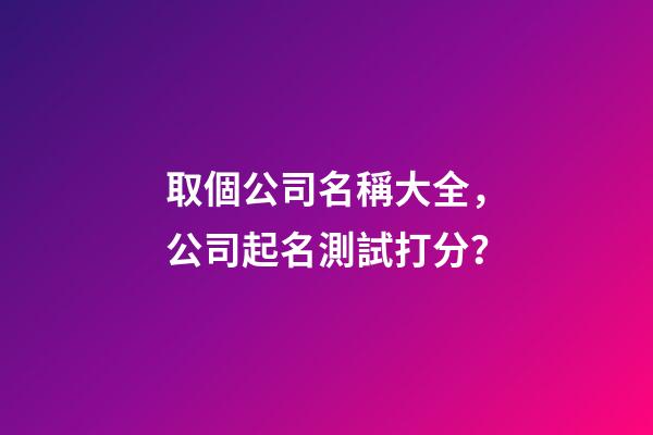 取個公司名稱大全，公司起名測試打分？-第1張-公司起名-玄機(jī)派