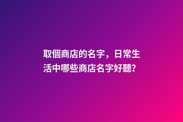 取個商店的名字，日常生活中哪些商店名字好聽？-第1張-店鋪起名-玄機(jī)派