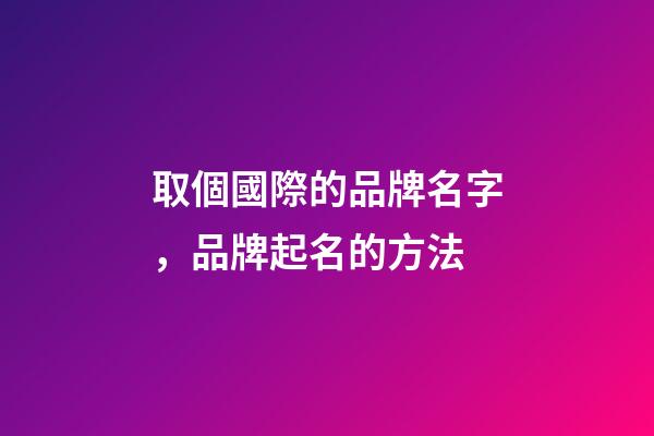 取個國際的品牌名字，品牌起名的方法-第1張-商標起名-玄機派