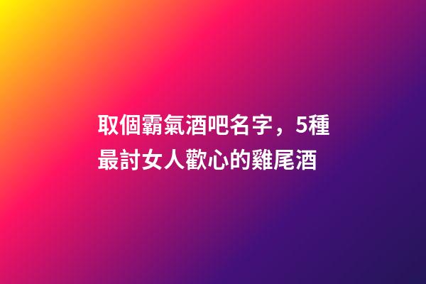 取個霸氣酒吧名字，5種最討女人歡心的雞尾酒-第1張-觀點-玄機派