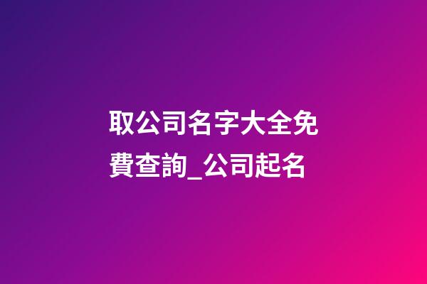 取公司名字大全免費查詢_公司起名-第1張-公司起名-玄機派