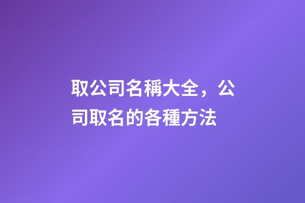 取公司名稱大全，公司取名的各種方法-第1張-公司起名-玄機派
