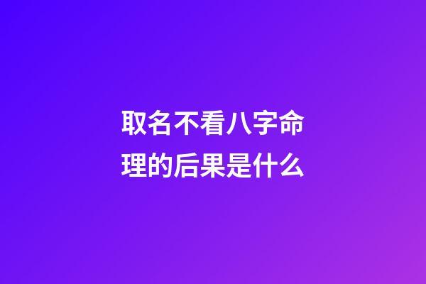 取名不看八字命理的后果是什么