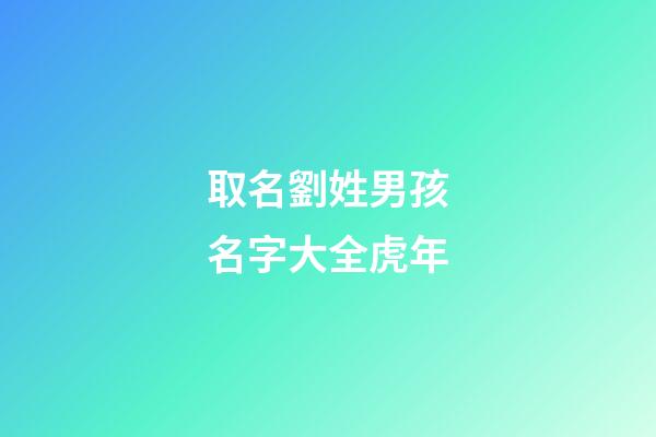 取名劉姓男孩名字大全虎年(劉姓男孩虎年名字大全免費)-第1張-男孩起名-玄機派