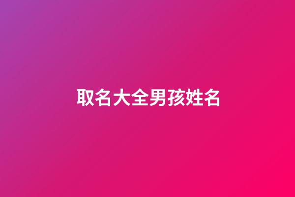 取名大全男孩姓名(取名大全男孩姓名免費三個字)-第1張-男孩起名-玄機派