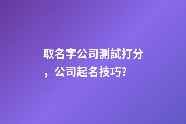 取名字公司測試打分，公司起名技巧？-第1張-公司起名-玄機派