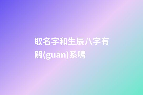 取名字和生辰八字有關(guān)系嗎(取名字和生辰八字有關(guān)系嗎男孩)-第1張-男孩起名-玄機派
