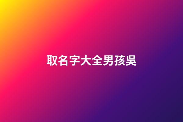 取名字大全男孩吳(吳男孩名字大全2023年)-第1張-男孩起名-玄機派