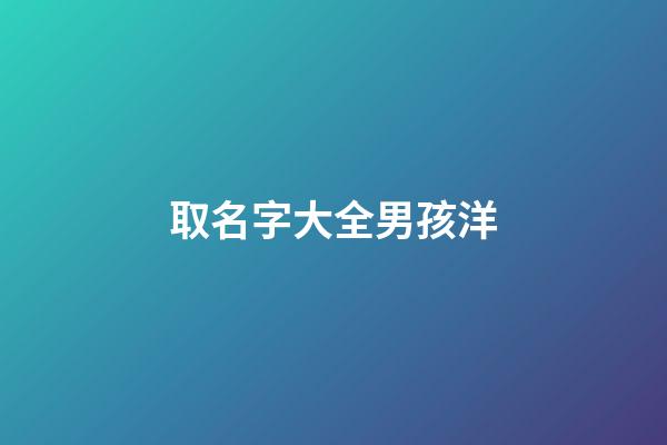 取名字大全男孩洋(洋字取名男孩霸氣)-第1張-男孩起名-玄機(jī)派