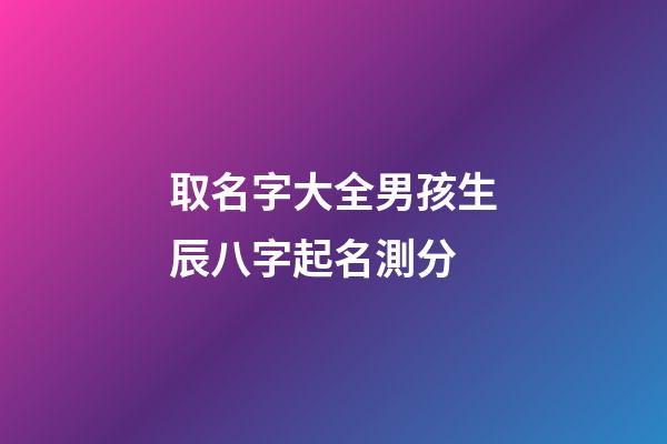 取名字大全男孩生辰八字起名測分(2023虎年寶寶取名)-第1張-男孩起名-玄機派
