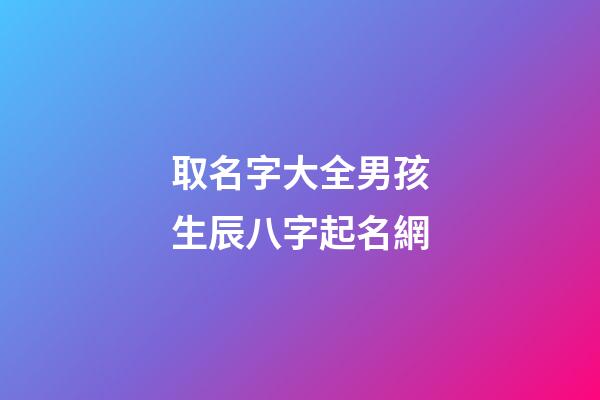 取名字大全男孩生辰八字起名網(起名字男孩2023免費八字起名19216801)-第1張-男孩起名-玄機派