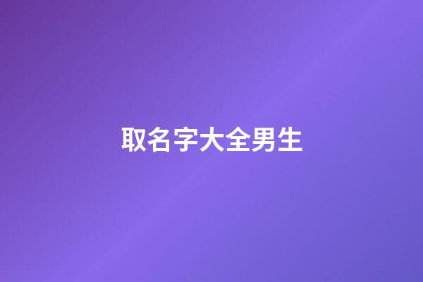 取名字大全男生(取名字大全男孩)-第1張-男孩起名-玄機派