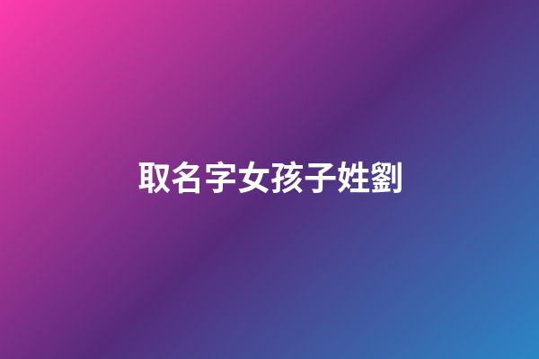 取名字女孩子姓劉(女孩名字姓劉)-第1張-女孩起名-玄機派