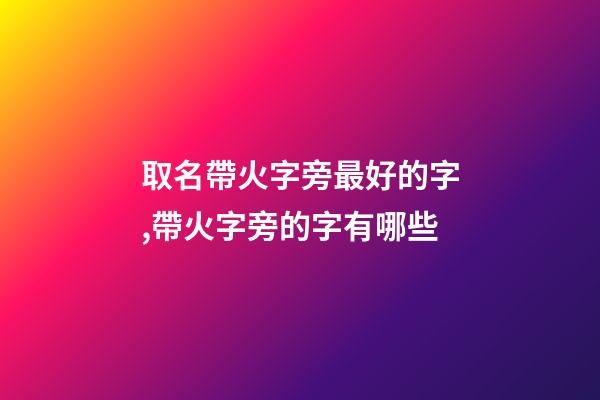 取名帶火字旁最好的字,帶火字旁的字有哪些-第1張-觀點-玄機派