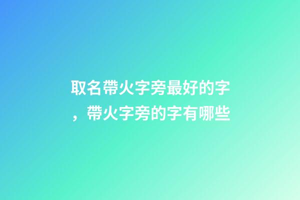 取名帶火字旁最好的字，帶火字旁的字有哪些-第1張-觀點-玄機派