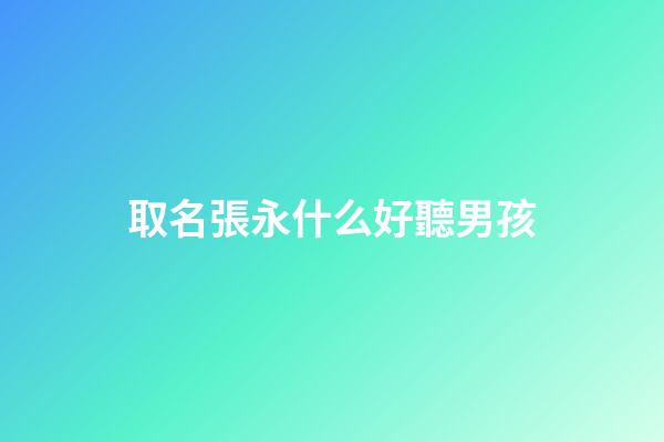 取名張永什么好聽男孩(張永取什么名字好)-第1張-男孩起名-玄機派